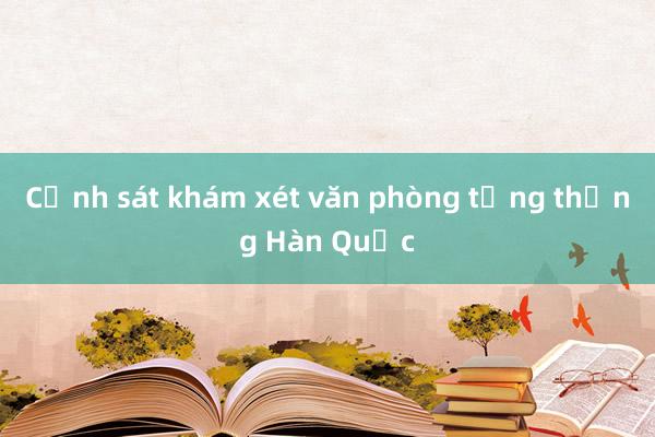 Cảnh sát khám xét văn phòng tổng thống Hàn Quốc