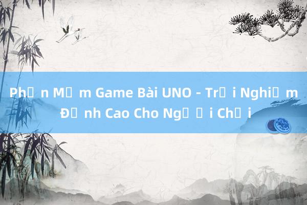 Phần Mềm Game Bài UNO - Trải Nghiệm Đỉnh Cao Cho Người Chơi