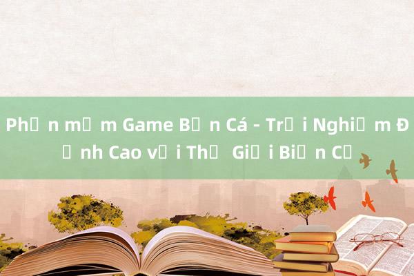 Phần mềm Game Bắn Cá - Trải Nghiệm Đỉnh Cao với Thế Giới Biển Cả