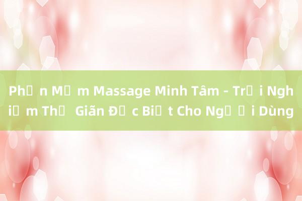 Phần Mềm Massage Minh Tâm - Trải Nghiệm Thư Giãn Đặc Biệt Cho Người Dùng