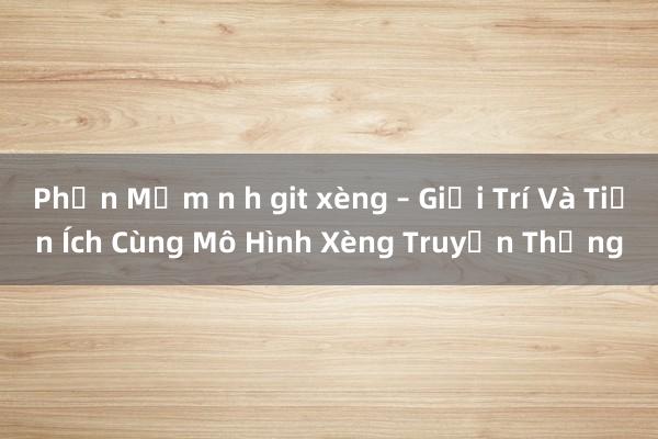 Phần Mềm n h git xèng – Giải Trí Và Tiện Ích Cùng Mô Hình Xèng Truyền Thống