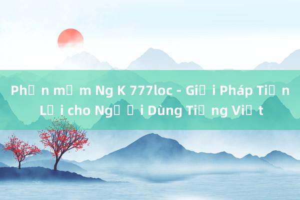 Phần mềm Ng K 777loc - Giải Pháp Tiện Lợi cho Người Dùng Tiếng Việt