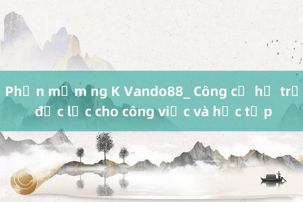 Phần mềm ng K Vando88_ Công cụ hỗ trợ đắc lực cho công việc và học tập