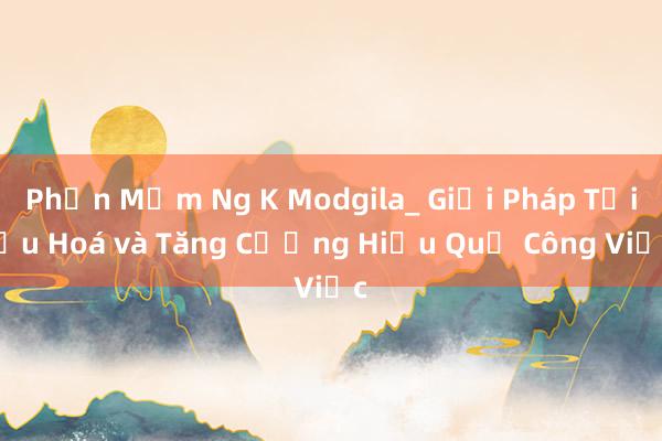 Phần Mềm Ng K Modgila_ Giải Pháp Tối Ưu Hoá và Tăng Cường Hiệu Quả Công Việc