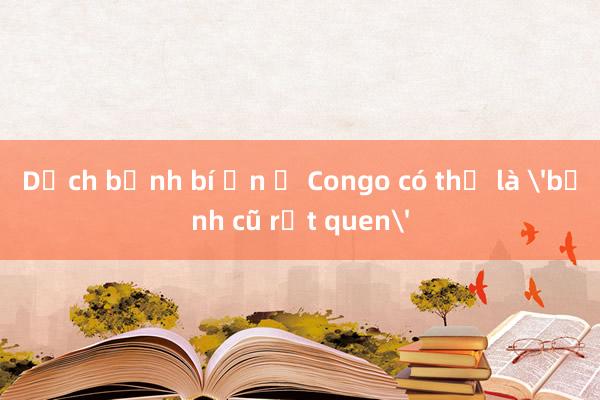 Dịch bệnh bí ẩn ở Congo có thể là 'bệnh cũ rất quen'