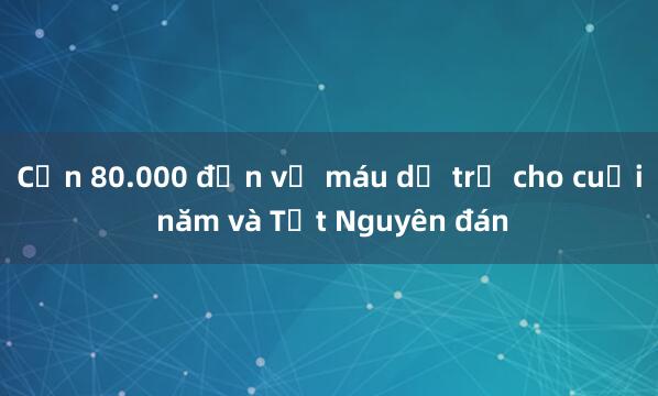 Cần 80.000 đơn vị máu dự trữ cho cuối năm và Tết Nguyên đán