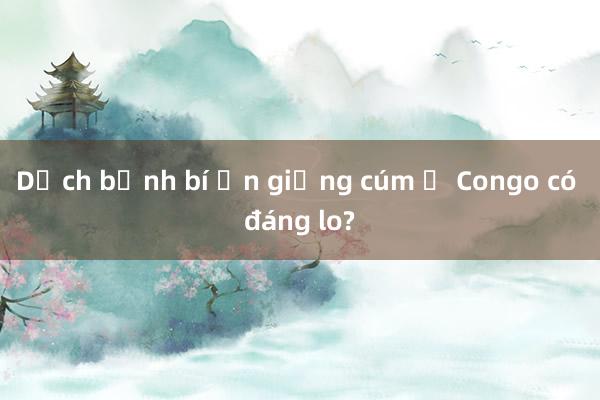 Dịch bệnh bí ẩn giống cúm ở Congo có đáng lo?