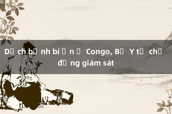 Dịch bệnh bí ẩn ở Congo, Bộ Y tế chủ động giám sát