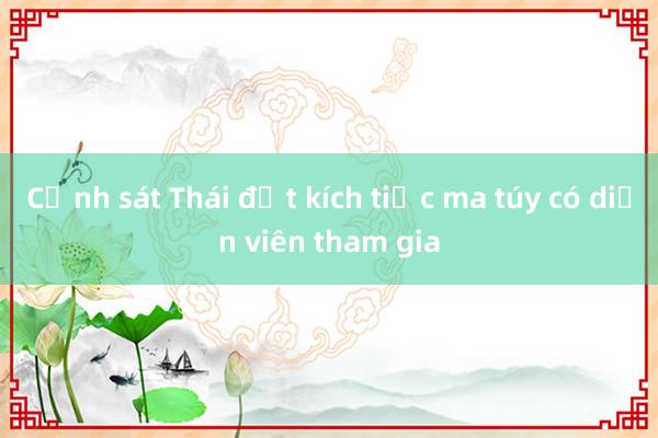 Cảnh sát Thái đột kích tiệc ma túy có diễn viên tham gia