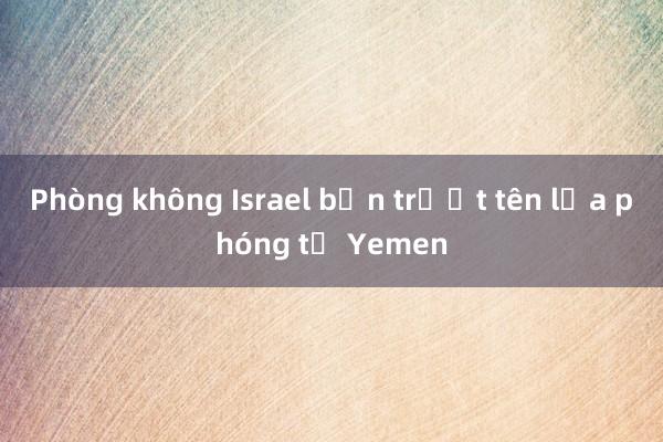 Phòng không Israel bắn trượt tên lửa phóng từ Yemen