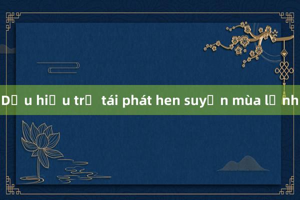 Dấu hiệu trẻ tái phát hen suyễn mùa lạnh