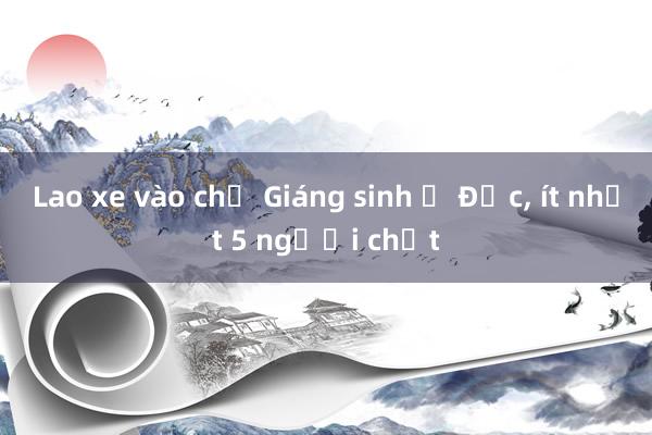 Lao xe vào chợ Giáng sinh ở Đức, ít nhất 5 người chết