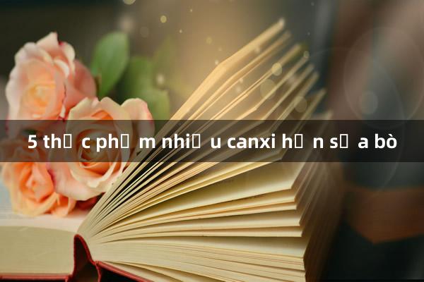 5 thực phẩm nhiều canxi hơn sữa bò